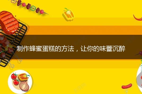 制作蜂蜜蛋糕的方法，让你的味蕾沉醉