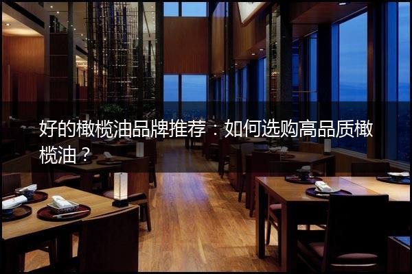 好的橄榄油品牌推荐：如何选购高品质橄榄油？