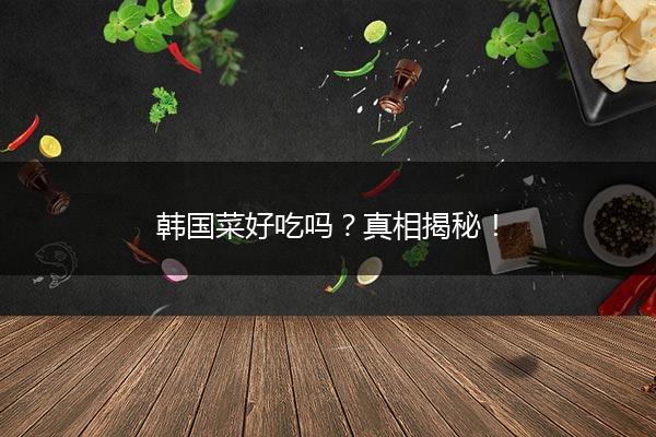 韩国菜好吃吗？真相揭秘！