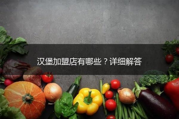 汉堡加盟店有哪些？详细解答