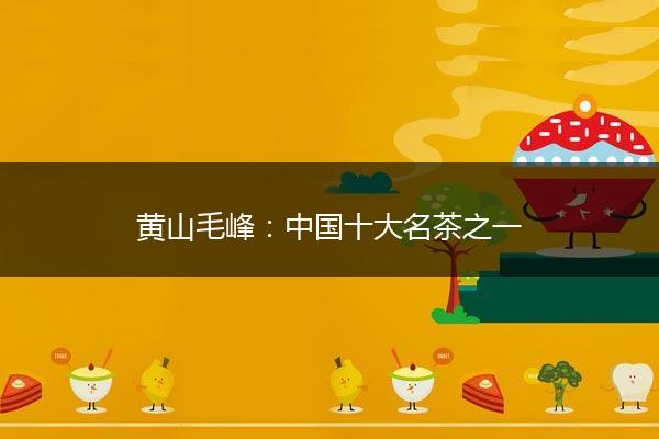 黄山毛峰：中国十大名茶之一