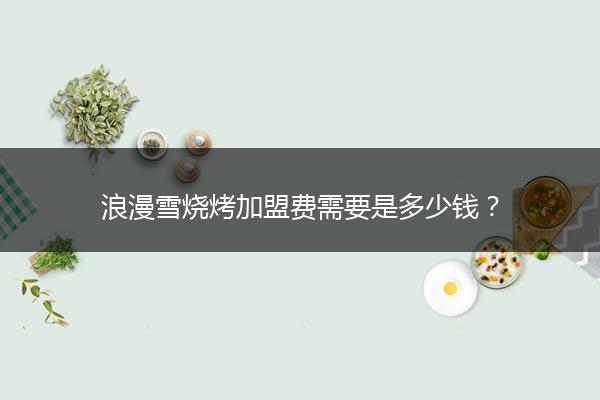 浪漫雪烧烤加盟费需要是多少钱？