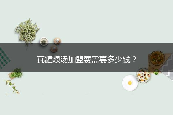 瓦罐煨汤加盟费需要多少钱？
