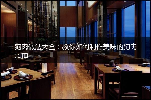 狗肉做法大全：教你如何制作美味的狗肉料理