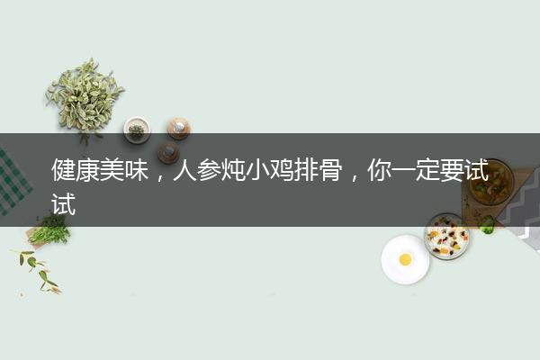 健康美味，人参炖小鸡排骨，你一定要试试