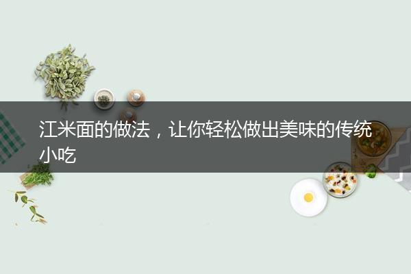 江米面的做法，让你轻松做出美味的传统小吃