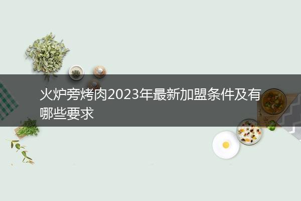 火炉旁烤肉2023年最新加盟条件及有哪些要求