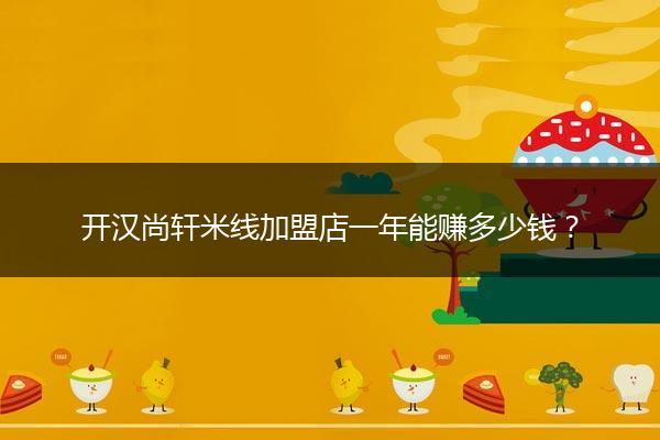 开汉尚轩米线加盟店一年能赚多少钱？