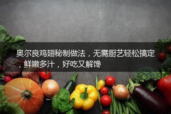 奥尔良鸡翅秘制做法，无需厨艺轻松搞定，鲜嫩多汁，好吃又解馋