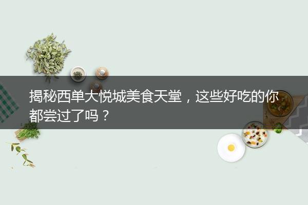 揭秘西单大悦城美食天堂，这些好吃的你都尝过了吗？