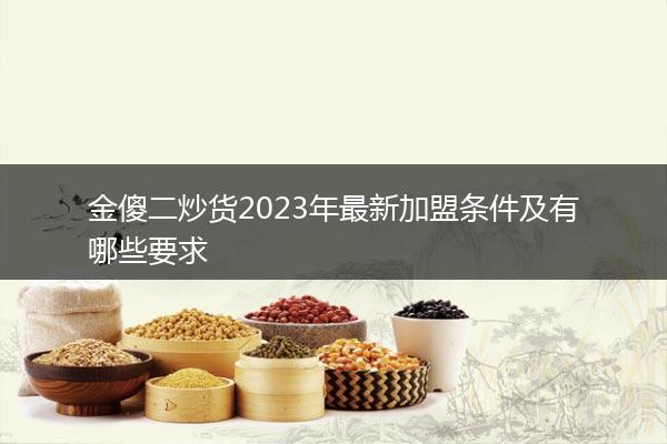 金傻二炒货2023年最新加盟条件及有哪些要求