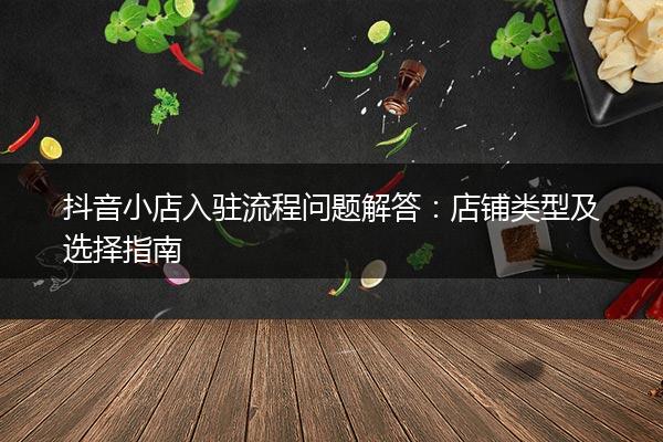 抖音小店入驻流程问题解答：店铺类型及选择指南