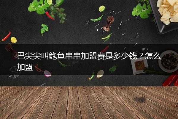 巴尖尖叫鲍鱼串串加盟费是多少钱？怎么加盟