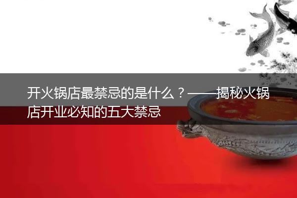 开火锅店最禁忌的是什么？——揭秘火锅店开业必知的五大禁忌