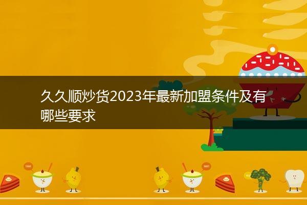 久久顺炒货2023年最新加盟条件及有哪些要求