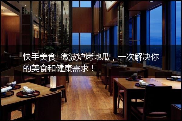 快手美食  微波炉烤地瓜，一次解决你的美食和健康需求！
