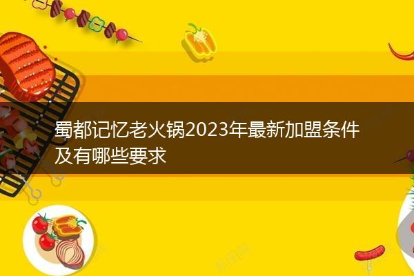 蜀都记忆老火锅2023年最新加盟条件及有哪些要求
