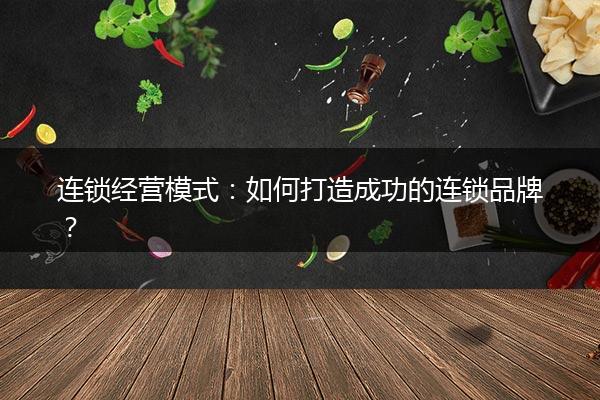 连锁经营模式：如何打造成功的连锁品牌？