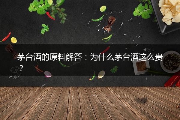 茅台酒的原料解答：为什么茅台酒这么贵？