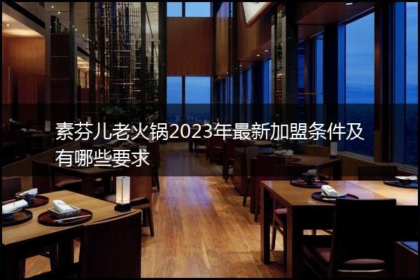 素芬儿老火锅2023年最新加盟条件及有哪些要求