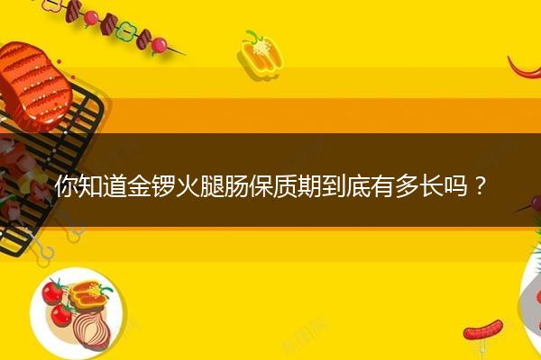 你知道金锣火腿肠保质期到底有多长吗？