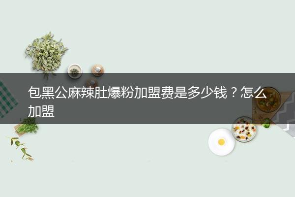 包黑公麻辣肚爆粉加盟费是多少钱？怎么加盟