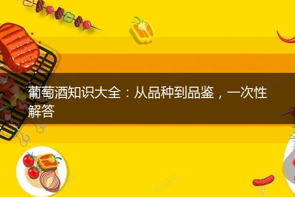 葡萄酒知识大全：从品种到品鉴，一次性解答