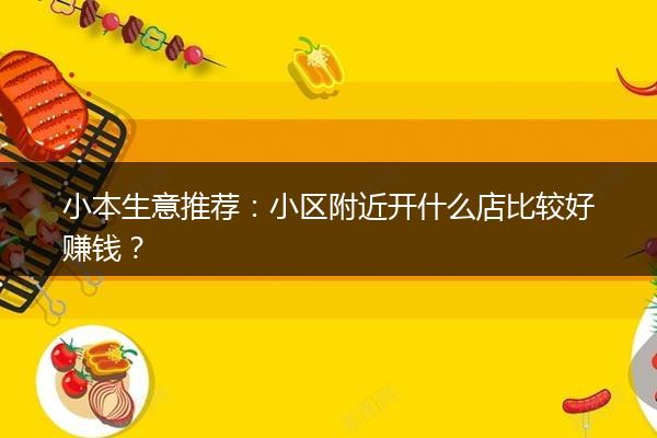小本生意推荐：小区附近开什么店比较好赚钱？