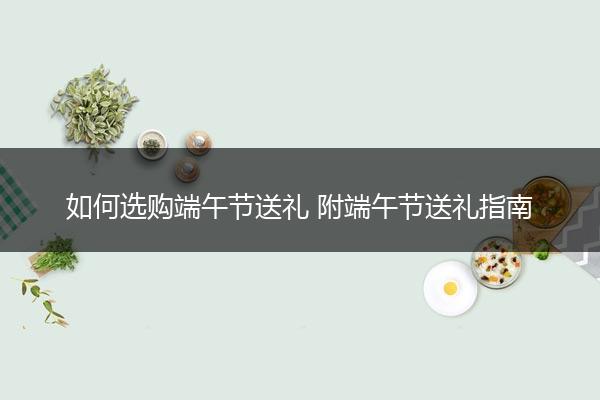 如何选购端午节送礼 附端午节送礼指南