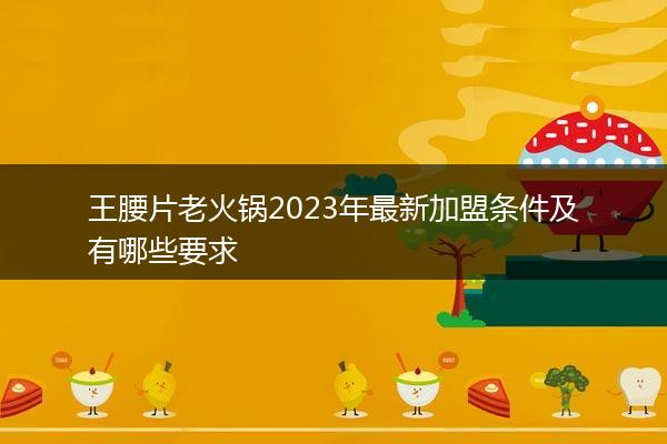 王腰片老火锅2023年最新加盟条件及有哪些要求