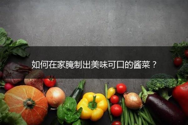 如何在家腌制出美味可口的酱菜？