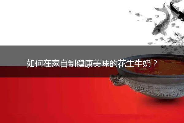 如何在家自制健康美味的花生牛奶？