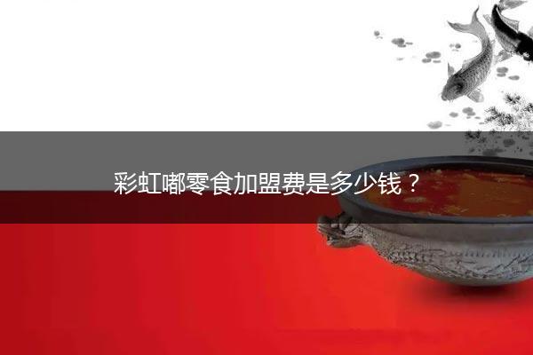 彩虹嘟零食加盟费是多少钱？