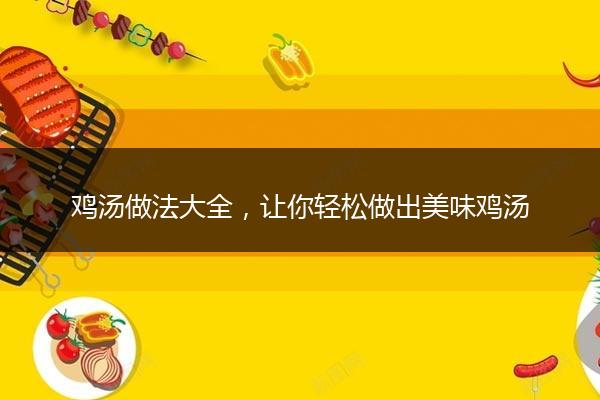 鸡汤做法大全，让你轻松做出美味鸡汤