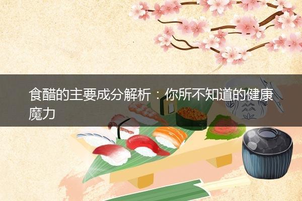食醋的主要成分解析：你所不知道的健康魔力