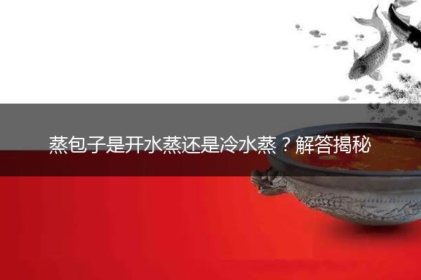 蒸包子是开水蒸还是冷水蒸？解答揭秘