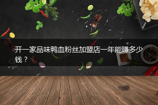 开一家品味鸭血粉丝加盟店一年能赚多少钱？
