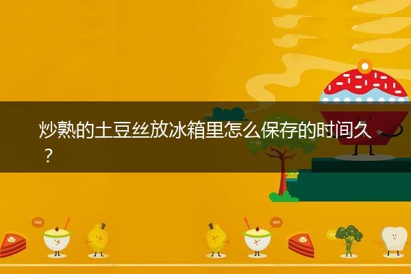 炒熟的土豆丝放冰箱里怎么保存的时间久？