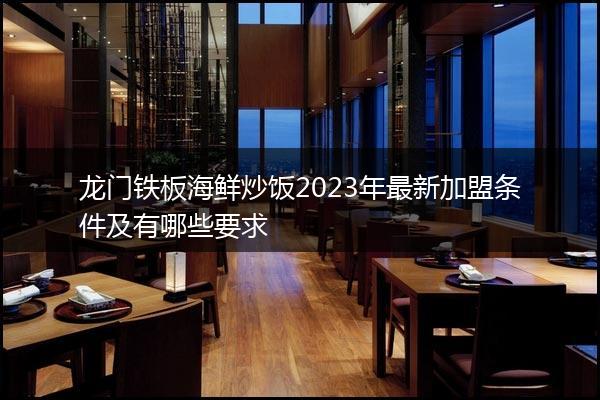 龙门铁板海鲜炒饭2023年最新加盟条件及有哪些要求
