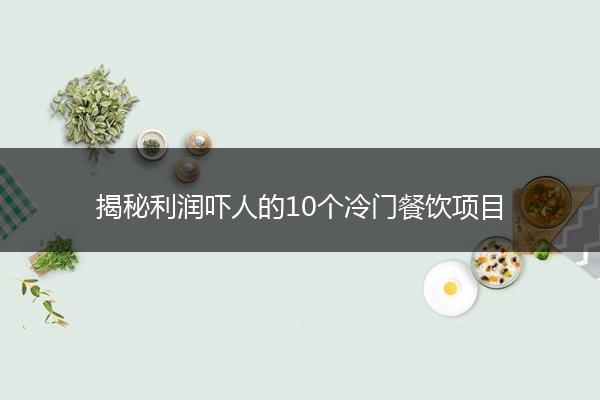揭秘利润吓人的10个冷门餐饮项目
