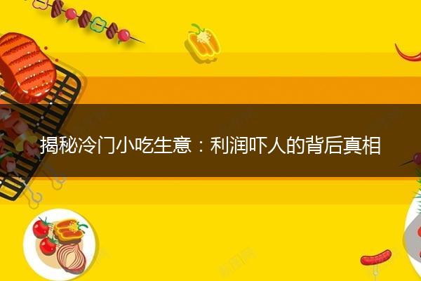 揭秘冷门小吃生意：利润吓人的背后真相