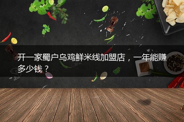 开一家蜀户乌鸡鲜米线加盟店，一年能赚多少钱？