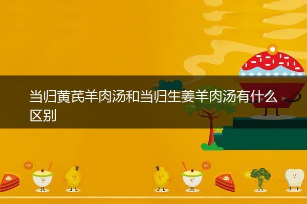 当归黄芪羊肉汤和当归生姜羊肉汤有什么区别