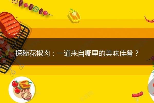 探秘花椒肉：一道来自哪里的美味佳肴？