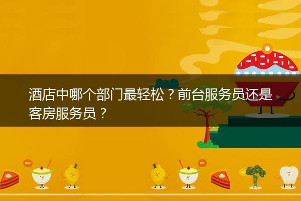 酒店中哪个部门最轻松？前台服务员还是客房服务员？