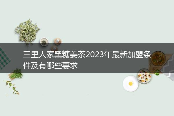 三里人家黑糖姜茶2023年最新加盟条件及有哪些要求