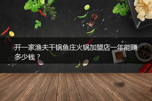 开一家渔夫干锅鱼庄火锅加盟店一年能赚多少钱？