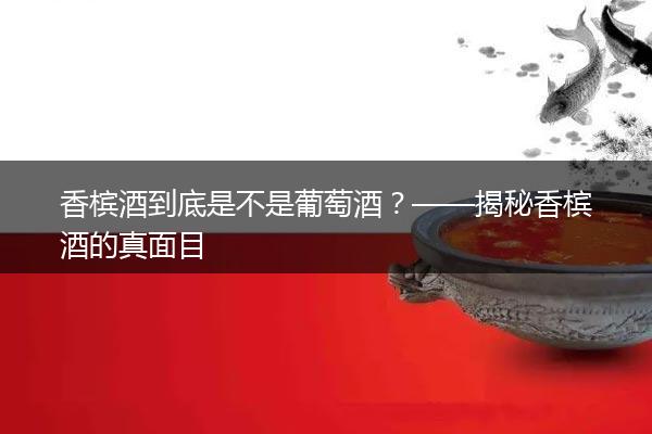 香槟酒到底是不是葡萄酒？——揭秘香槟酒的真面目
