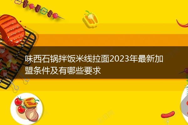 味西石锅拌饭米线拉面2023年最新加盟条件及有哪些要求