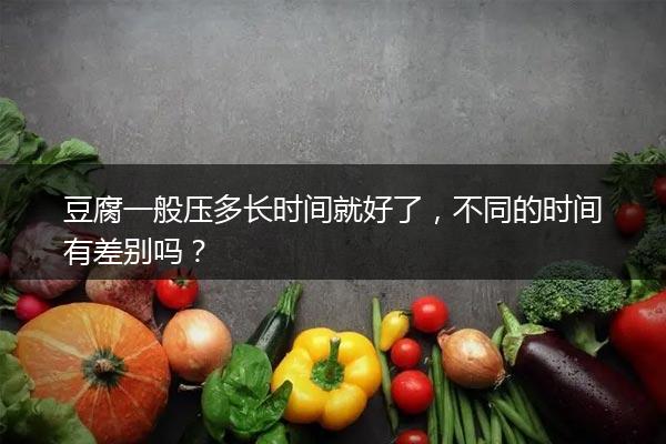 豆腐一般压多长时间就好了，不同的时间有差别吗？